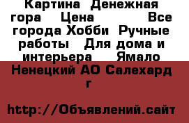 Картина “Денежная гора“ › Цена ­ 4 000 - Все города Хобби. Ручные работы » Для дома и интерьера   . Ямало-Ненецкий АО,Салехард г.